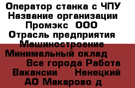 Оператор станка с ЧПУ › Название организации ­ Промэкс, ООО › Отрасль предприятия ­ Машиностроение › Минимальный оклад ­ 70 000 - Все города Работа » Вакансии   . Ненецкий АО,Макарово д.